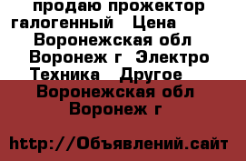 продаю прожектор галогенный › Цена ­ 300 - Воронежская обл., Воронеж г. Электро-Техника » Другое   . Воронежская обл.,Воронеж г.